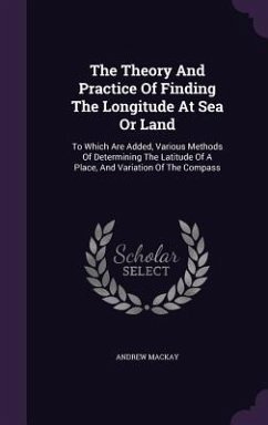 The Theory And Practice Of Finding The Longitude At Sea Or Land: To Which Are Added, Various Methods Of Determining The Latitude Of A Place, And Varia - Mackay, Andrew