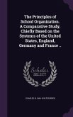 The Principles of School Organization. A Comparative Study, Chiefly Based on the Systems of the United States, England, Germany and France ..