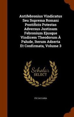 Antifebronius Vindicatus Seu Suprema Romani Pontificis Potestas Adversus Justinum Febronium Ejusque Vindicem Theodorum À Palude, Iterum Adserta Et Confirmata, Volume 3 - Zaccaria