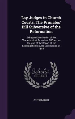 Lay Judges in Church Courts. The Primates' Bill Subversive of the Reformation: Being an Examination of the Ecclesiastical Procedure Bill and an Analys - Tomlinson, J. T.