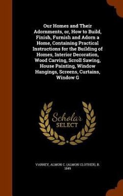 Our Homes and Their Adornments, or, How to Build, Finish, Furnish and Adorn a Home, Containing Practical Instructions for the Building of Homes, Interior Decoration, Wood Carving, Scroll Sawing, House Painting, Window Hangings, Screens, Curtains, Window G - Varney, Almon Clother