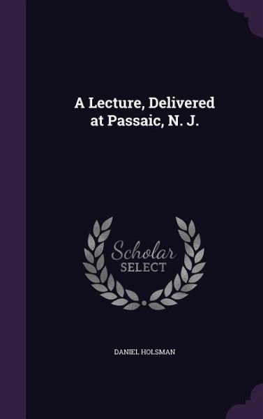 A Lecture, Delivered at Passaic, N. J. A Lecture, Delivered at Passaic, N. J.