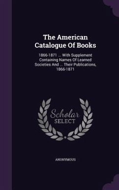 The American Catalogue Of Books: 1866-1871 ... With Supplement Containing Names Of Learned Societies And ... Their Publications, 1866-1871 - Anonymous