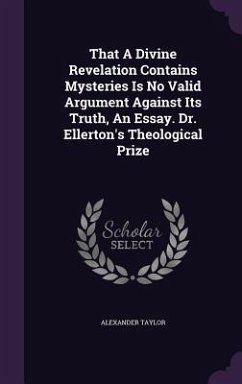 That A Divine Revelation Contains Mysteries Is No Valid Argument Against Its Truth, An Essay. Dr. Ellerton's Theological Prize - Taylor, Alexander