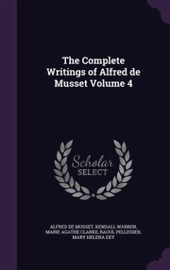 The Complete Writings of Alfred de Musset Volume 4 - Musset, Alfred De; Warren, Kendall; Clarke, Marie Agathe