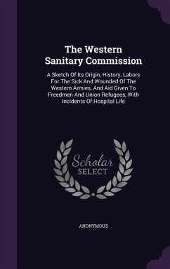 The Western Sanitary Commission: A Sketch Of Its Origin, History, Labors For The Sick And Wounded Of The Western Armies, And Aid Given To Freedmen And - Anonymous