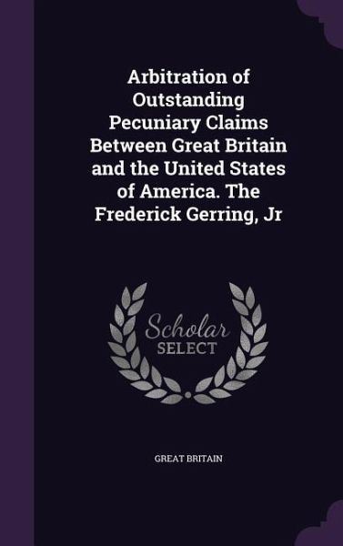 Arbitration of Outstanding Pecuniary Claims Between Great Britain and the United States of America. The Frederick Gerring, Jr Arbitration of Outstanding Pecuniary Claims Between Great Britain and the United States of America. The Frederick Gerring, Jr