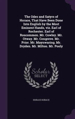 The Odes and Satyrs of Horace, That Have Been Done Into English by the Most Eminent Hands, viz. Earl of Rochester. Earl of Roscommon. Mr. Cowley. Mr. Otway. Mr. Congreve. Mr. Prior. Mr. Maynwaring. Mr. Dryden. Mr. Milton. Mr. Pooly - Horace, Horace