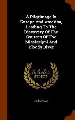 A Pilgrimage In Europe And America, Leading To The Discovery Of The Sources Of The Mississippi And Bloody River - Beltrami, J C