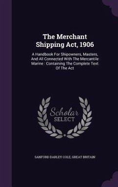 The Merchant Shipping Act, 1906: A Handbook For Shipowners, Masters, And All Connected With The Mercantile Marine: Containing The Complete Text Of The - Cole, Sanford Darley; Britain, Great