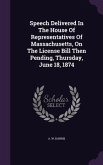 Speech Delivered In The House Of Representatives Of Massachusetts, On The License Bill Then Pending, Thursday, June 18, 1874