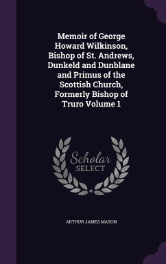 Memoir of George Howard Wilkinson, Bishop of St. Andrews, Dunkeld and Dunblane and Primus of the Scottish Church, Formerly Bishop of Truro Volume 1 - Mason, Arthur James