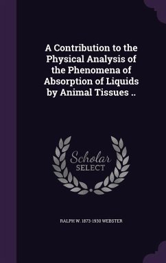 A Contribution to the Physical Analysis of the Phenomena of Absorption of Liquids by Animal Tissues .. - Webster, Ralph W. 1873-1930