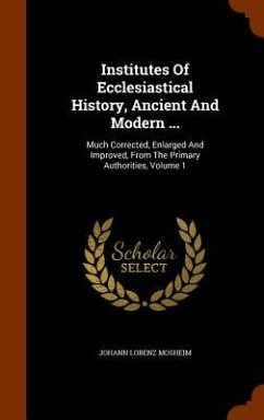 Institutes Of Ecclesiastical History, Ancient And Modern ...: Much Corrected, Enlarged And Improved, From The Primary Authorities, Volume 1 - Mosheim, Johann Lorenz