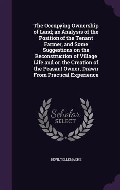 The Occupying Ownership of Land; an Analysis of the Position of the Tenant Farmer, and Some Suggestions on the Reconstruction of Village Life and on the Creation of the Peasant Owner, Drawn From Practical Experience - Tollemache, Bevil