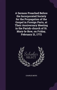 A Sermon Preached Before the Incorporated Society for the Propagation of the Gospel in Foreign Parts, at Their Anniversary Meeting in the Parish-church of St. Mary-le-Bow, on Friday, February 21, 1772 - Moss, Charles