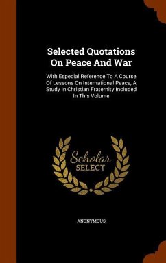 Selected Quotations On Peace And War: With Especial Reference To A Course Of Lessons On International Peace, A Study In Christian Fraternity Included - Anonymous