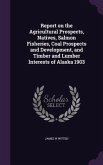 Report on the Agricultural Prospects, Natives, Salmon Fisheries, Coal Prospects and Development, and Timber and Lumber Interests of Alaska 1903