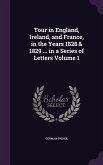 Tour in England, Ireland, and France, in the Years 1828 & 1829 ... in a Series of Letters Volume 1