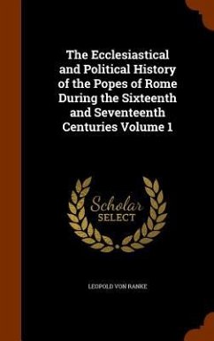 The Ecclesiastical and Political History of the Popes of Rome During the Sixteenth and Seventeenth Centuries Volume 1 - Ranke, Leopold von