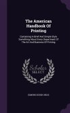The American Handbook Of Printing: Containing In Brief And Simple Style Something About Every Department Of The Art And Business Of Printing
