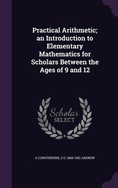 Practical Arithmetic; an Introduction to Elementary Mathematics for Scholars Between the Ages of 9 and 12 - Consterdine, A.; Andrew, S O