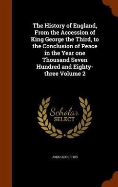 The History of England, From the Accession of King George the Third, to the Conclusion of Peace in the Year one Thousand Seven Hundred and Eighty-three Volume 2 - Adolphus, John