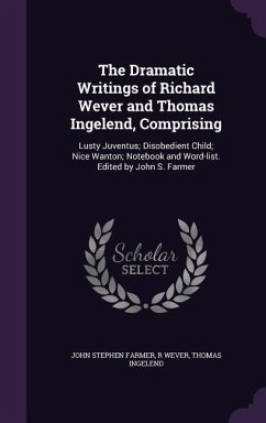 The Dramatic Writings of Richard Wever and Thomas Ingelend, Comprising: Lusty Juventus; Disobedient Child; Nice Wanton; Notebook and Word-list. Edited - Farmer, John Stephen; Wever, R.; Ingelend, Thomas