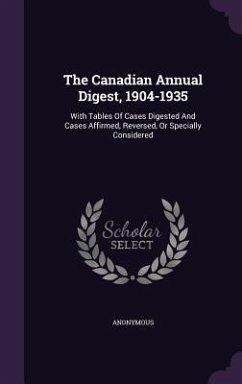 The Canadian Annual Digest, 1904-1935: With Tables Of Cases Digested And Cases Affirmed, Reversed, Or Specially Considered - Anonymous