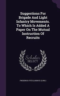 Suggestions For Brigade And Light Infantry Movements. To Which Is Added A Paper On The Mutual Instruction Of Recruits Suggestions For Brigade And Light Infantry Movements. To Which Is Added A Paper On The Mutual Instruction Of Recruits