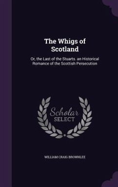 The Whigs of Scotland: Or, the Last of the Stuarts. an Historical Romance of the Scottish Persecution - Brownlee, William Craig