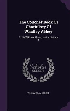 The Coucher Book Or Chartulary Of Whalley Abbey: Ed. By W[illiam] A[dam] Hulton, Volume 4 - Hulton, William Adam