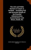 The Life and Public Services of James A. Garfield ... Including Full and Accurate Details of his Eventful Administration, Assassination, Last Hours, D