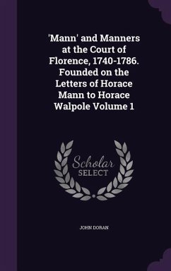 'Mann' and Manners at the Court of Florence, 1740-1786. Founded on the Letters of Horace Mann to Horace Walpole Volume 1 - Doran, John