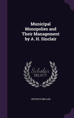 Municipal Monopolies and Their Management by A. H. Sinclair - Sinclair, Arthur H