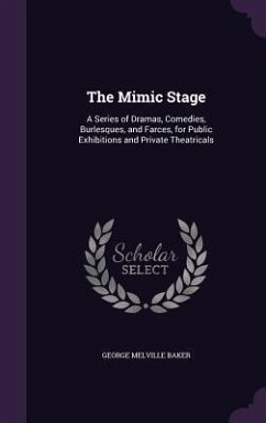 The Mimic Stage: A Series of Dramas, Comedies, Burlesques, and Farces, for Public Exhibitions and Private Theatricals - Baker, George Melville