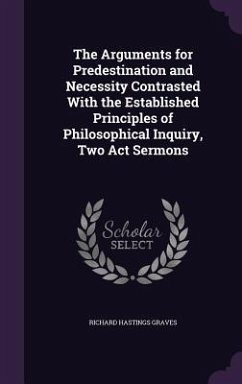 The Arguments for Predestination and Necessity Contrasted With the Established Principles of Philosophical Inquiry, Two Act Sermons - Graves, Richard Hastings