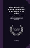 The Great Secret of Shadow Pantomimes, or, Harlequin in the Shades: How to get Them up and How to act Them, With Full and Concise Instructions, and Nu