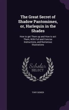 The Great Secret of Shadow Pantomimes, or, Harlequin in the Shades: How to get Them up and How to act Them, With Full and Concise Instructions, and Nu - Denier, Tony