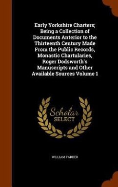 Early Yorkshire Charters; Being a Collection of Documents Anterior to the Thirteenth Century Made From the Public Records, Monastic Chartularies, Roger Dodsworth's Manuscripts and Other Available Sources Volume 1 - Farrer, William