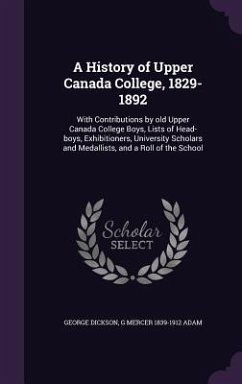 A History of Upper Canada College, 1829-1892: With Contributions by old Upper Canada College Boys, Lists of Head-boys, Exhibitioners, University Schol - Dickson, George; Adam, G. Mercer