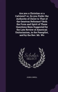 Are you a Christian or a Calvinist? or, Do you Prefer the Authority of Christ to That of the Genevan Reformer? Both the Form and Spirit of These Quest - Lowell, John