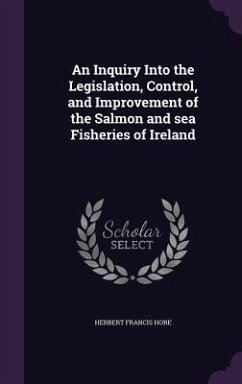 An Inquiry Into the Legislation, Control, and Improvement of the Salmon and sea Fisheries of Ireland - Hore, Herbert Francis