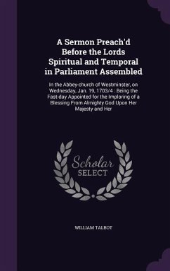 A Sermon Preach'd Before the Lords Spiritual and Temporal in Parliament Assembled: In the Abbey-church of Westminster, on Wednesday, Jan. 19, 1703/4: - Talbot, William