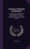 A System of Divinity and Morality: In a Series of Discourses on all the Essential Parts of Natural and Revealed Religion ... to Which are Added, Some