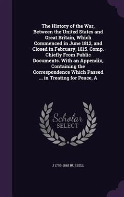 The History of the War, Between the United States and Great Britain, Which Commenced in June 1812, and Closed in February, 1815. Comp. Chiefly From Pu - Russell, J.