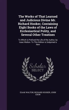 The Works of That Learned and Judicious Divine Mr. Richard Hooker, Containing Eight Books of the Laws of Ecclesiastical Polity, and Several Other Trea - Walton, Izaak; Hooker, Richard; Exon, John