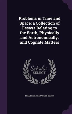 Problems in Time and Space; a Collection of Essays Relating to the Earth, Physically and Astronomically, and Cognate Matters - Black, Frederick Alexander