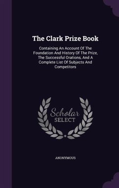 The Clark Prize Book: Containing An Account Of The Foundation And History Of The Prize, The Successful Orations, And A Complete List Of Subj - Anonymous