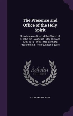 The Presence and Office of the Holy Spirit: Six Addresses Given at the Church of S. John the Evangelist-- May 16th and 17th, 1878; With Three Sermons - Webb, Allan Becher